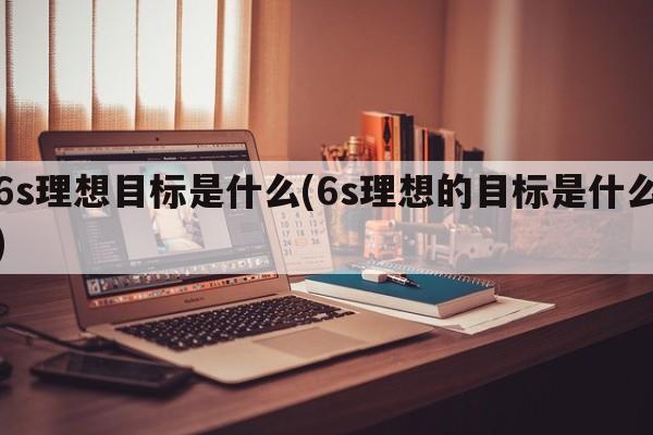 6s理想目标是什么(6s理想的目标是什么)